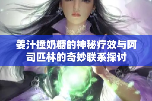 姜汁撞奶糖的神秘疗效与阿司匹林的奇妙联系探讨