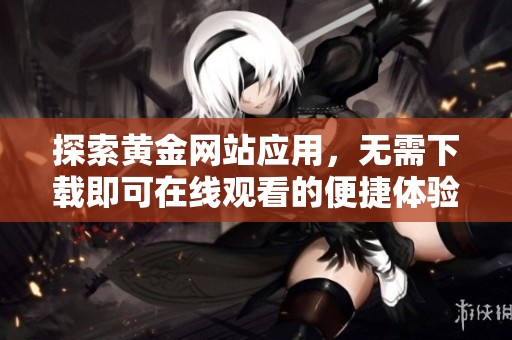 探索黄金网站应用，无需下载即可在线观看的便捷体验