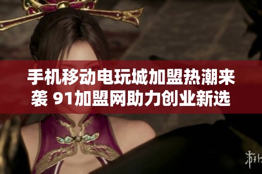 手机移动电玩城加盟热潮来袭 91加盟网助力创业新选择