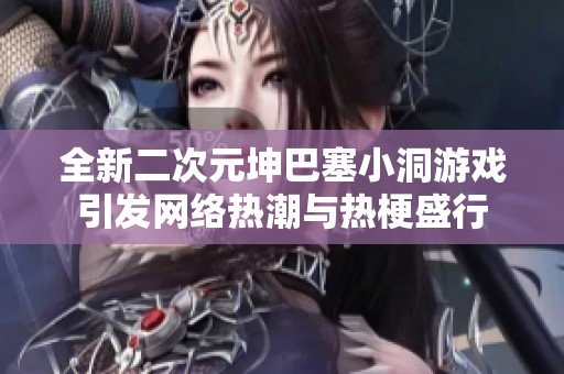 全新二次元坤巴塞小洞游戏引发网络热潮与热梗盛行