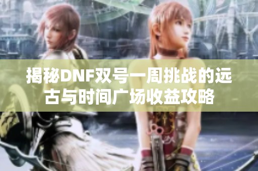 揭秘DNF双号一周挑战的远古与时间广场收益攻略
