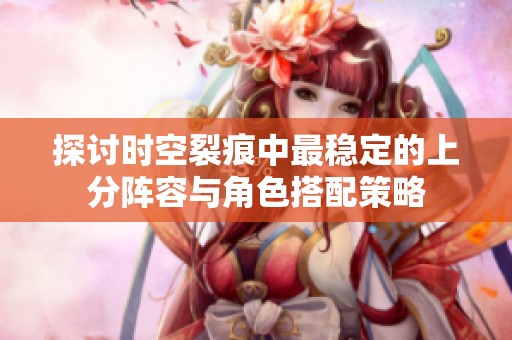 探讨时空裂痕中最稳定的上分阵容与角色搭配策略