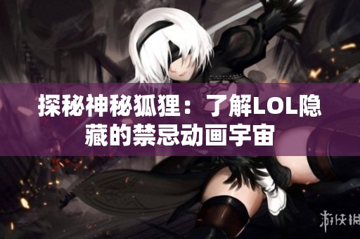 探秘神秘狐狸：了解LOL隐藏的禁忌动画宇宙