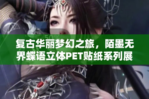 复古华丽梦幻之旅，陌墨无界蝶语立体PET贴纸系列展现艺术魅力