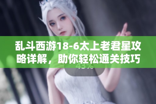 乱斗西游18-6太上老君星攻略详解，助你轻松通关技巧解析