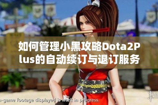 如何管理小黑攻略Dota2Plus的自动续订与退订服务