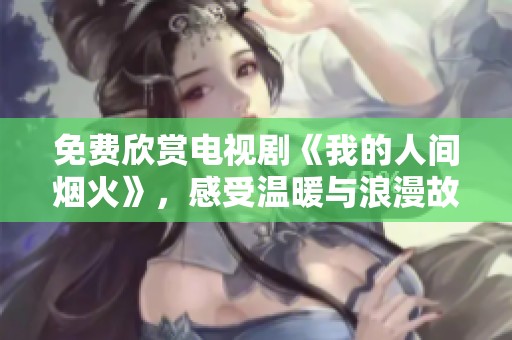 免费欣赏电视剧《我的人间烟火》，感受温暖与浪漫故事