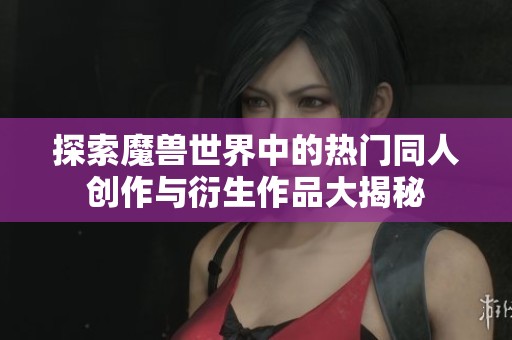探索魔兽世界中的热门同人创作与衍生作品大揭秘