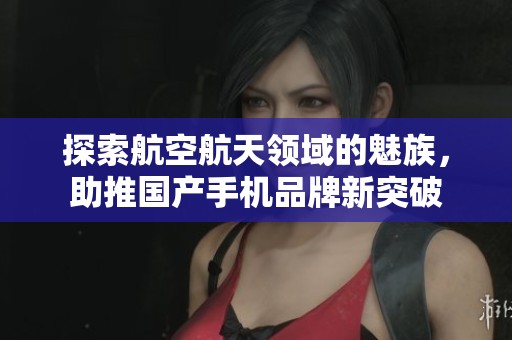 探索航空航天领域的魅族，助推国产手机品牌新突破