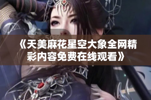 《天美麻花星空大象全网精彩内容免费在线观看》