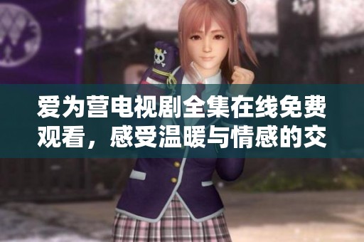 爱为营电视剧全集在线免费观看，感受温暖与情感的交织