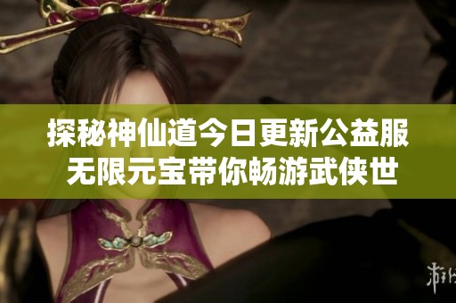 探秘神仙道今日更新公益服 无限元宝带你畅游武侠世界