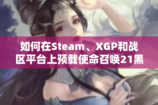 如何在Steam、XGP和战区平台上预载使命召唤21黑色行动6攻略