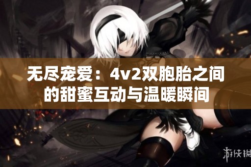 无尽宠爱：4v2双胞胎之间的甜蜜互动与温暖瞬间