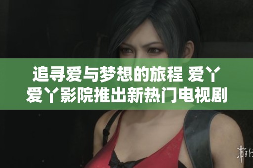 追寻爱与梦想的旅程 爱丫爱丫影院推出新热门电视剧