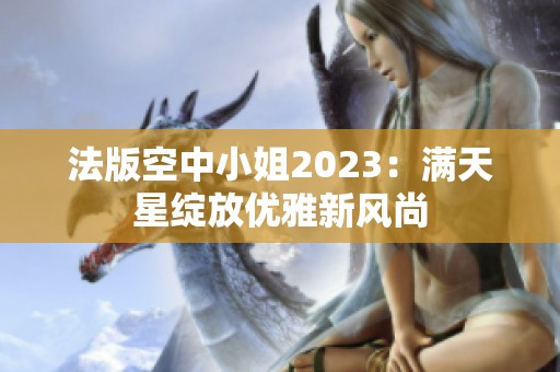 法版空中小姐2023：满天星绽放优雅新风尚