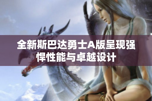 全新斯巴达勇士A版呈现强悍性能与卓越设计