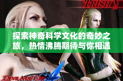 探索神奇科学文化的奇妙之旅，热情沸腾期待与你相遇