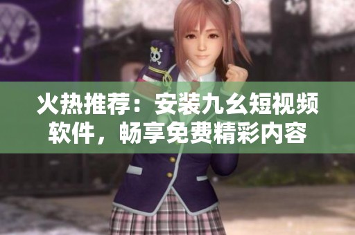 火热推荐：安装九幺短视频软件，畅享免费精彩内容