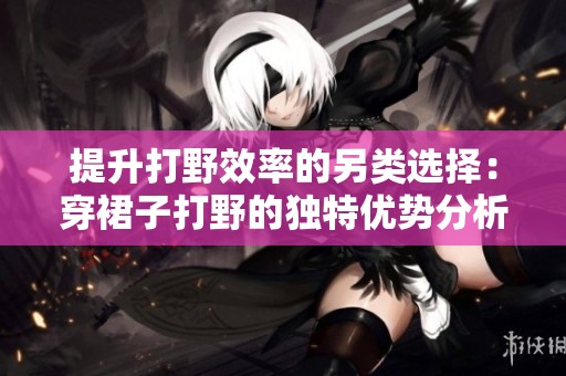 提升打野效率的另类选择：穿裙子打野的独特优势分析