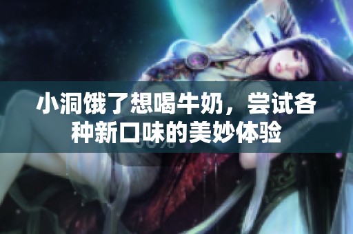 小洞饿了想喝牛奶，尝试各种新口味的美妙体验