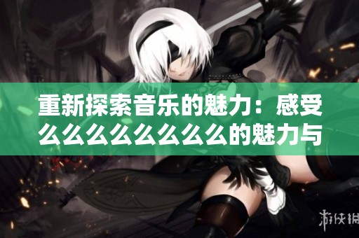 重新探索音乐的魅力：感受么么么么么么么么的魅力与情感