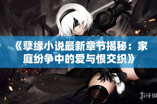 《孽缘小说最新章节揭秘：家庭纷争中的爱与恨交织》