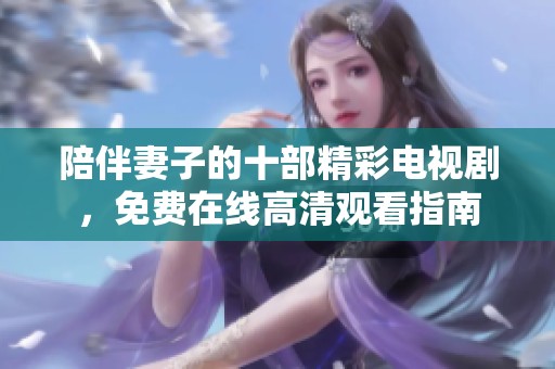 陪伴妻子的十部精彩电视剧，免费在线高清观看指南