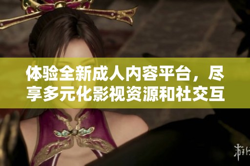 体验全新成人内容平台，尽享多元化影视资源和社交互动