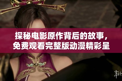 探秘电影原作背后的故事，免费观看完整版动漫精彩呈现