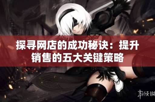 探寻网店的成功秘诀：提升销售的五大关键策略