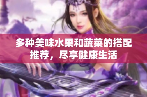 多种美味水果和蔬菜的搭配推荐，尽享健康生活