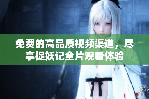 免费的高品质视频渠道，尽享捉妖记全片观看体验