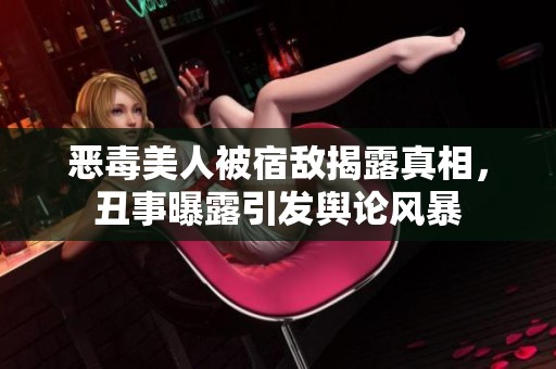 恶毒美人被宿敌揭露真相，丑事曝露引发舆论风暴