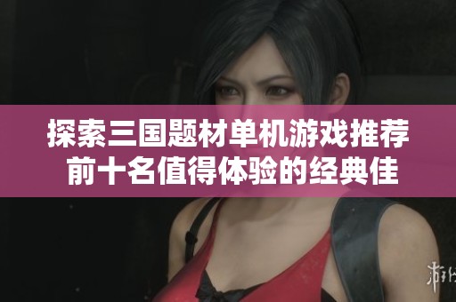 探索三国题材单机游戏推荐 前十名值得体验的经典佳作