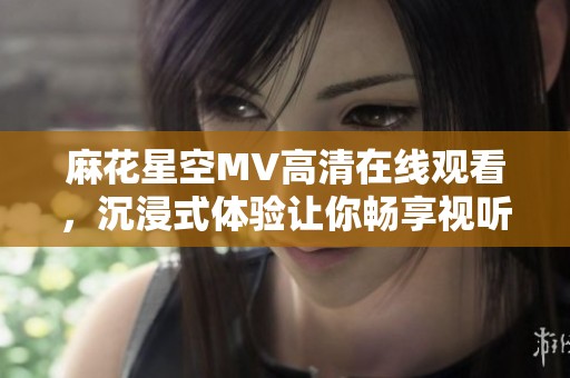 麻花星空MV高清在线观看，沉浸式体验让你畅享视听盛宴