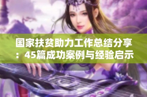 国家扶贫助力工作总结分享：45篇成功案例与经验启示