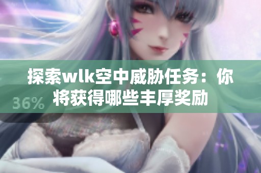 探索wlk空中威胁任务：你将获得哪些丰厚奖励