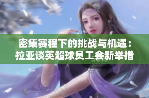 密集赛程下的挑战与机遇：拉亚谈英超球员工会新举措