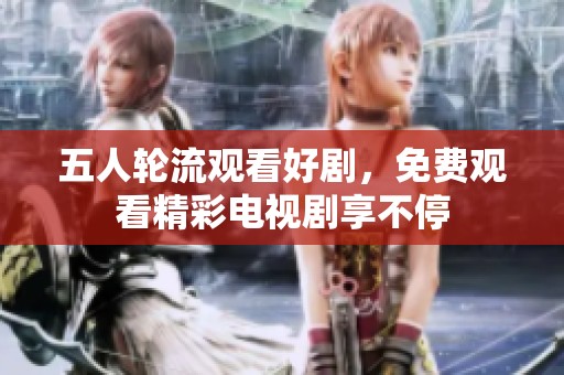 五人轮流观看好剧，免费观看精彩电视剧享不停