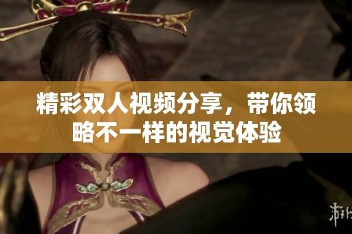 精彩双人视频分享，带你领略不一样的视觉体验