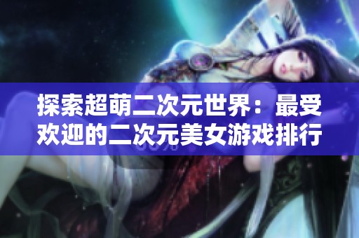 探索超萌二次元世界：最受欢迎的二次元美女游戏排行榜