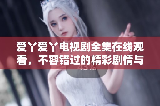 爱丫爱丫电视剧全集在线观看，不容错过的精彩剧情与演出