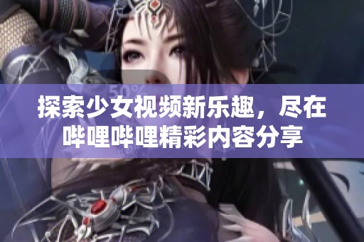 探索少女视频新乐趣，尽在哔哩哔哩精彩内容分享