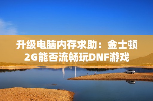 升级电脑内存求助：金士顿2G能否流畅玩DNF游戏
