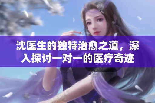 沈医生的独特治愈之道，深入探讨一对一的医疗奇迹