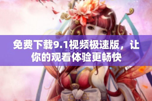 免费下载9.1视频极速版，让你的观看体验更畅快