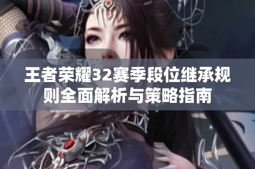 王者荣耀32赛季段位继承规则全面解析与策略指南