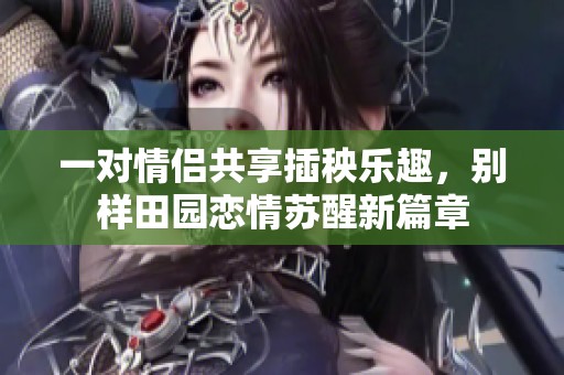 一对情侣共享插秧乐趣，别样田园恋情苏醒新篇章