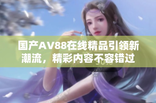 国产AV88在线精品引领新潮流，精彩内容不容错过